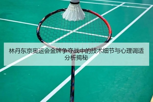 林丹东京奥运会金牌争夺战中的技术细节与心理调适分析揭秘