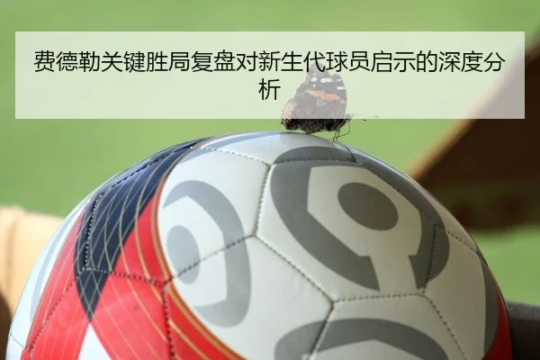 费德勒关键胜局复盘对新生代球员启示的深度分析