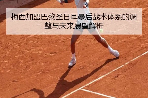梅西加盟巴黎圣日耳曼后战术体系的调整与未来展望解析
