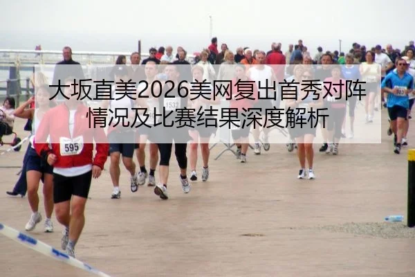 大坂直美2026美网复出首秀对阵情况及比赛结果深度解析